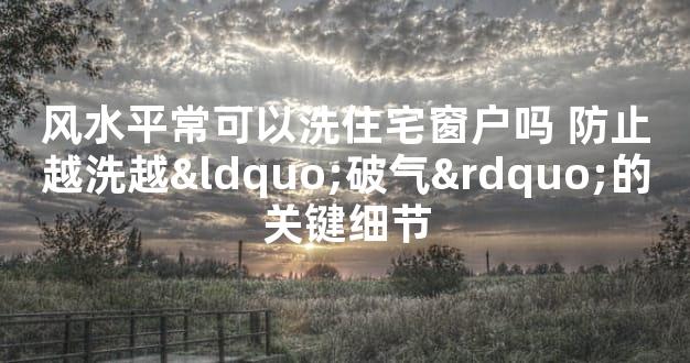 风水平常可以洗住宅窗户吗 防止越洗越“破气”的关键细节